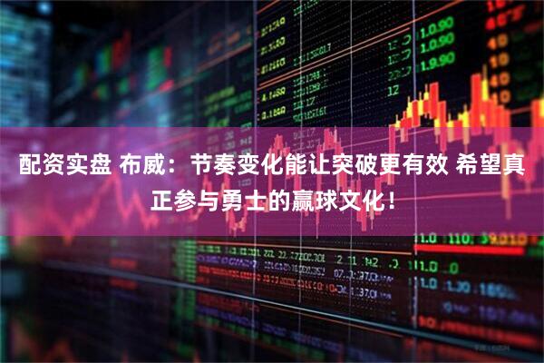 配资实盘 布威：节奏变化能让突破更有效 希望真正参与勇士的赢球文化！