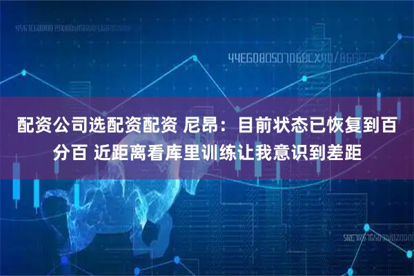 配资公司选配资配资 尼昂：目前状态已恢复到百分百 近距离看库里训练让我意识到差距
