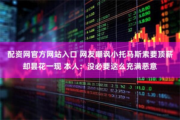 配资网官方网站入口 网友嘲讽小托马斯索要顶薪却昙花一现 本人：没必要这么充满恶意