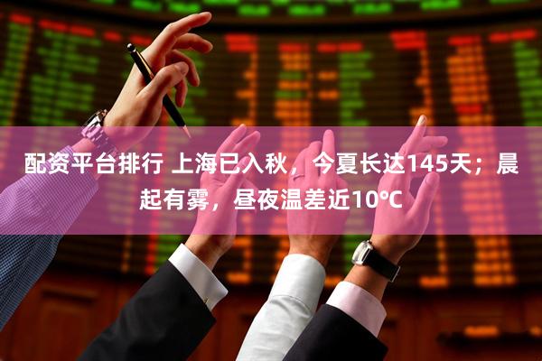 配资平台排行 上海已入秋，今夏长达145天；晨起有雾，昼夜温差近10℃
