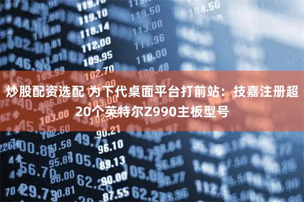 炒股配资选配 为下代桌面平台打前站：技嘉注册超20个英特尔Z990主板型号