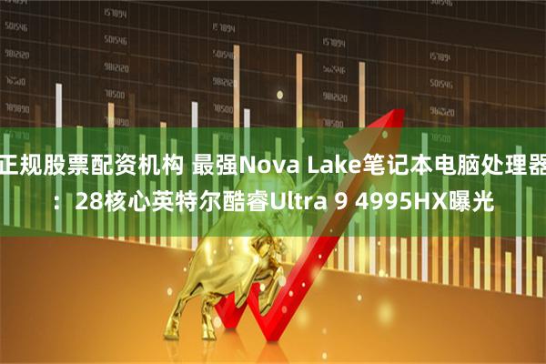 正规股票配资机构 最强Nova Lake笔记本电脑处理器：28核心英特尔酷睿Ultra 9 4995HX曝光