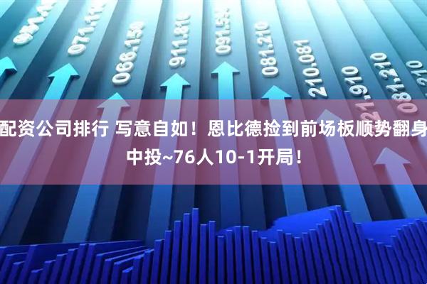 配资公司排行 写意自如！恩比德捡到前场板顺势翻身中投~76人10-1开局！